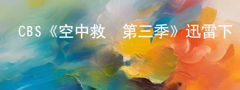 CBS《空中救護第三季》迅雷下載/在線觀看/百度云-都市/情感-美劇天堂 曾顯峰的blog